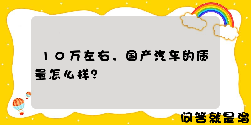 10万左右，国产汽车的质量怎么样？