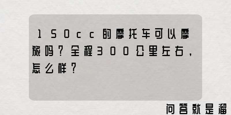 150cc的摩托车可以摩旅吗？全程300公里左右，怎么样？