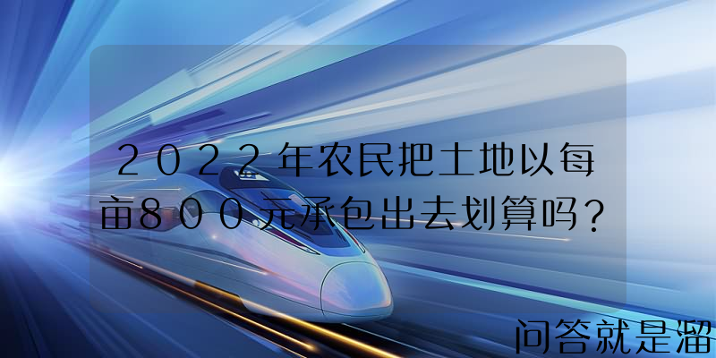 2022年农民把土地以每亩800元承包出去划算吗？