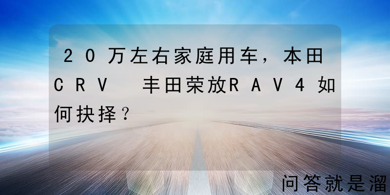 20万左右家庭用车，本田CRV•丰田荣放RAV4如何抉择？