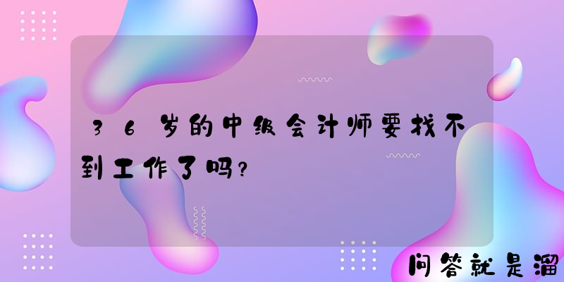 36岁的中级会计师要找不到工作了吗？