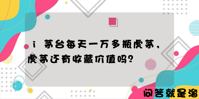 i茅台每天一万多瓶虎茅，虎茅还有收藏价值吗？