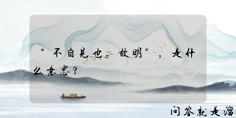 “不自见也，故明”，是什么意思？