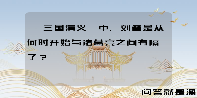 《三国演义》中，刘备是从何时开始与诸葛亮之间有隔阂了？