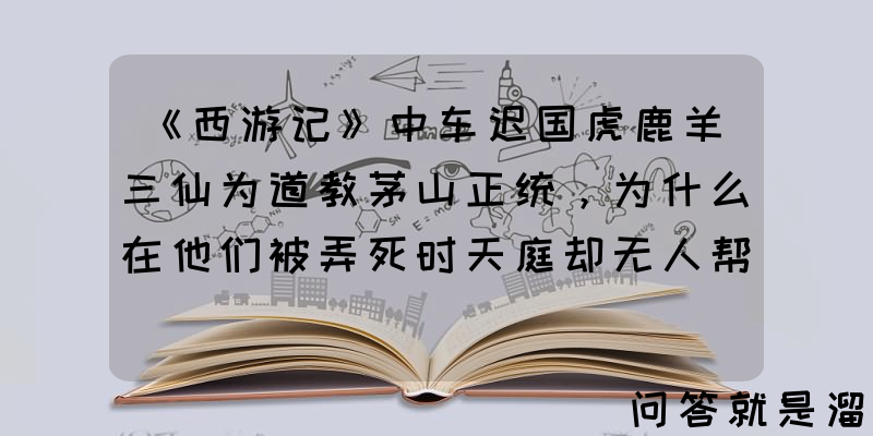 《西游记》中车迟国虎鹿羊三仙为道教茅山正统，为什么在他们被弄死时天庭却无人帮忙？