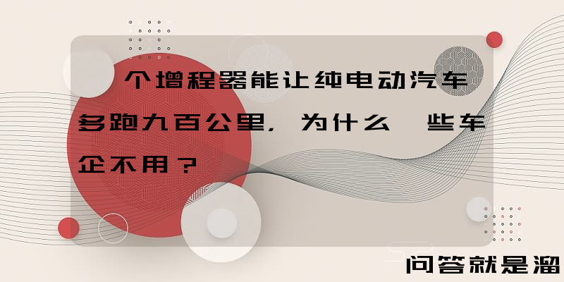 一个增程器能让纯电动汽车多跑九百公里，为什么一些车企不用？