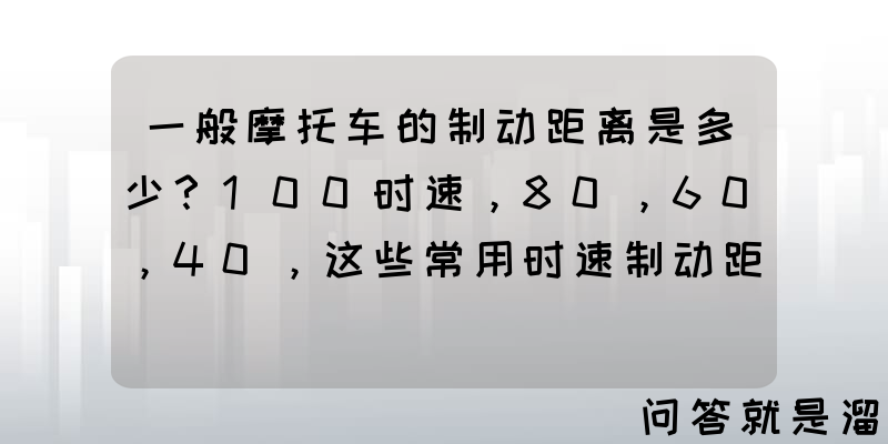 一般摩托车的制动距离是多少？100时速，80，60，40，这些常用时速制动距离各为多少？