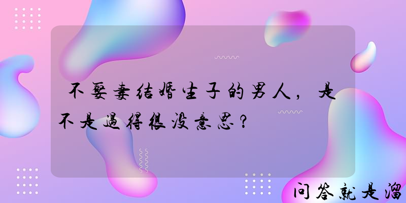 不娶妻结婚生子的男人，是不是过得很没意思？