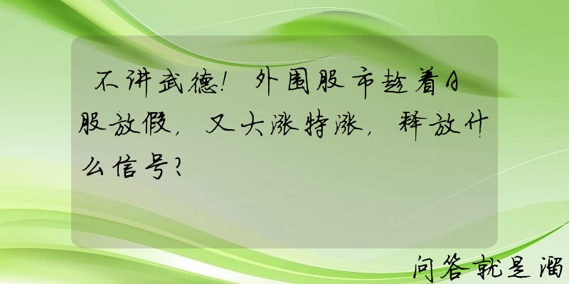 不讲武德！外围股市趁着A股放假，又大涨特涨，释放什么信号？