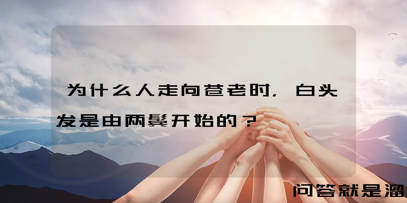 为什么人走向苍老时，白头发是由两鬓开始的？