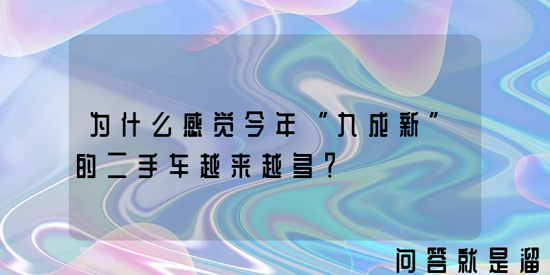 为什么感觉今年“九成新”的二手车越来越多？