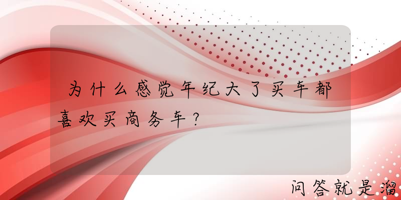 为什么感觉年纪大了买车都喜欢买商务车？