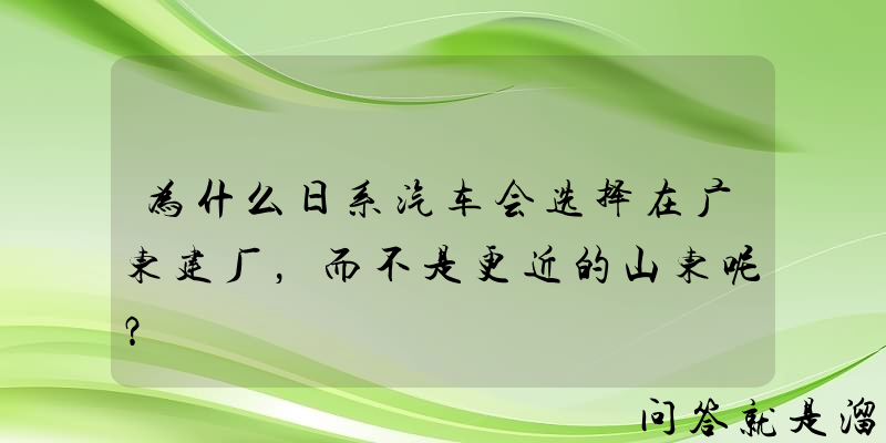 为什么日系汽车会选择在广东建厂，而不是更近的山东呢？