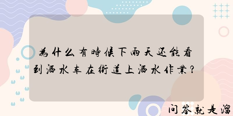 为什么有时候下雨天还能看到洒水车在街道上洒水作业？