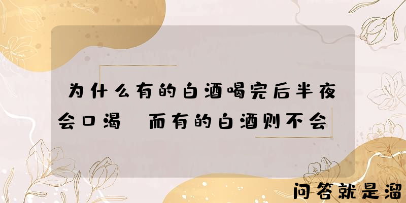 为什么有的白酒喝完后半夜会口渴，而有的白酒则不会？