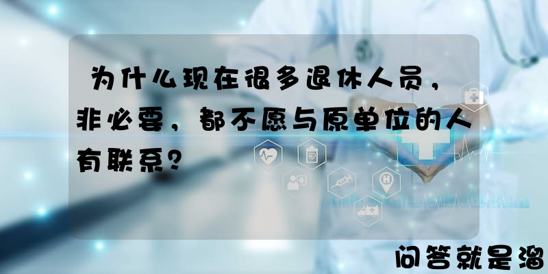 为什么现在很多退休人员，非必要，都不愿与原单位的人有联系？