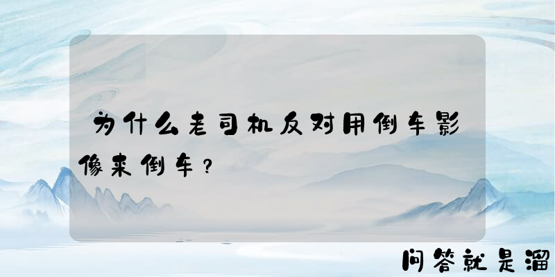 为什么老司机反对用倒车影像来倒车？