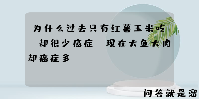 为什么过去只有红薯玉米吃，却很少癌症，现在大鱼大肉却癌症多？