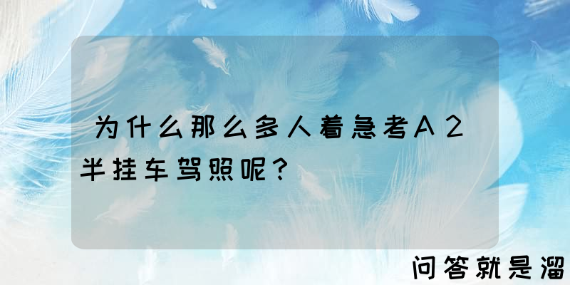 为什么那么多人着急考A2半挂车驾照呢？