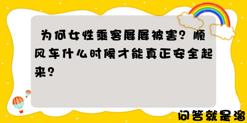 为何女性乘客屡屡被害？顺风车什么时候才能真正安全起来？