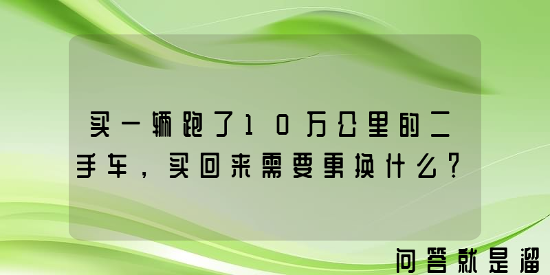 买一辆跑了10万公里的二手车，买回来需要更换什么？