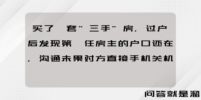 买了一套“三手”房，过户后发现第一任房主的户口还在，沟通未果对方直接手机关机，我该怎么办？