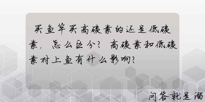 买鱼竿买高碳素的还是低碳素，怎么区分？高碳素和低碳素对上鱼有什么影响？