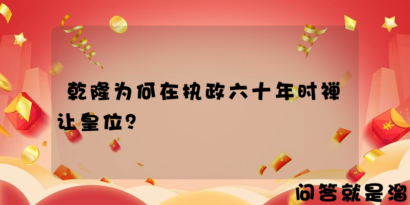 乾隆为何在执政六十年时禅让皇位？