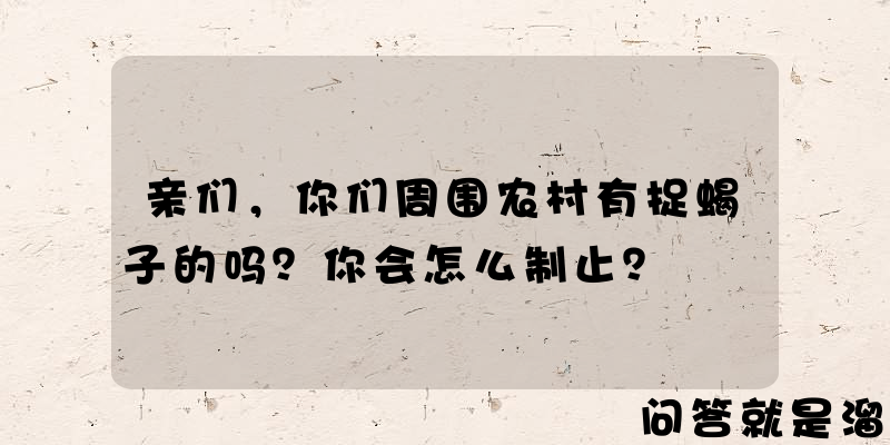 亲们，你们周围农村有捉蝎子的吗？你会怎么制止？