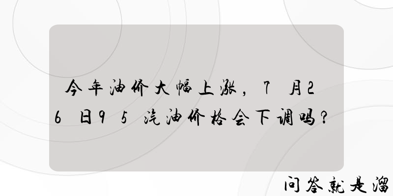 今年油价大幅上涨，7月26日95汽油价格会下调吗？