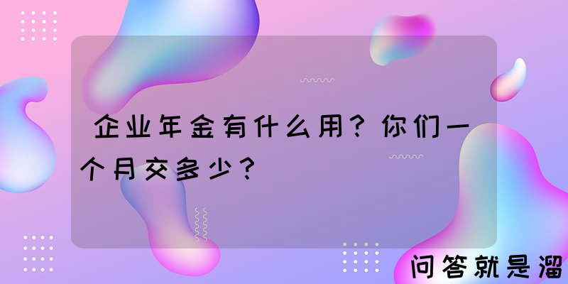 企业年金有什么用？你们一个月交多少？