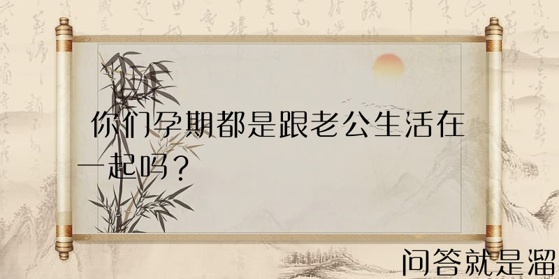 你们孕期都是跟老公生活在一起吗？