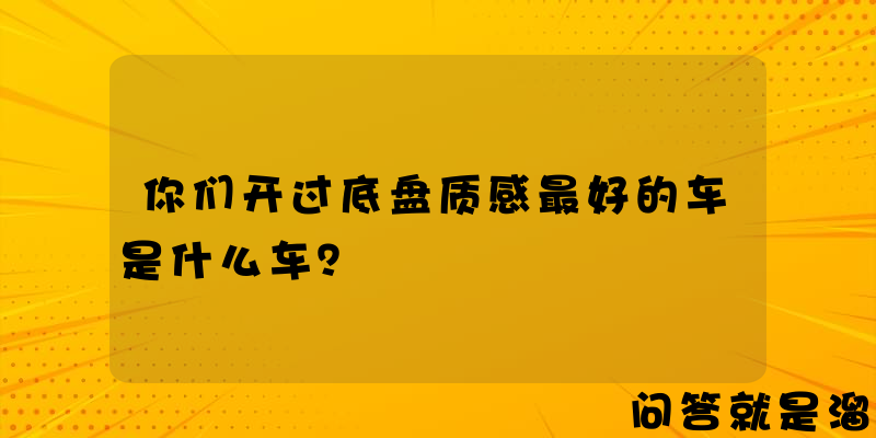 你们开过底盘质感最好的车是什么车？