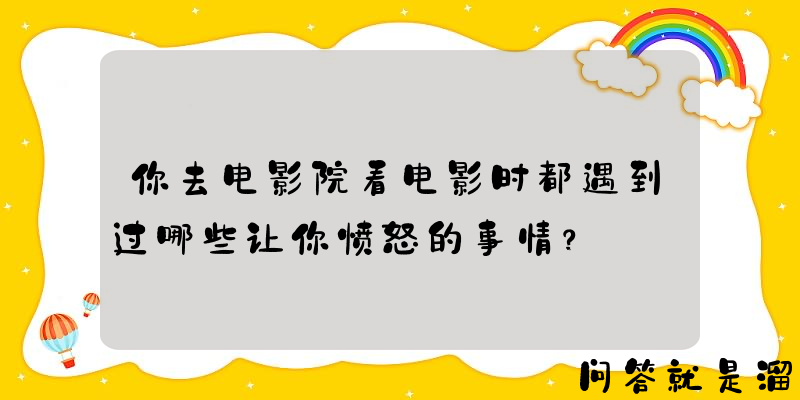 你去电影院看电影时都遇到过哪些让你愤怒的事情？