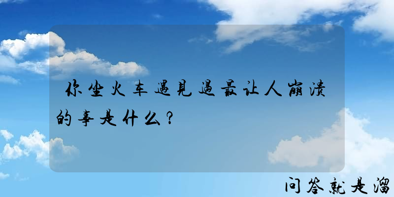 你坐火车遇见过最让人崩溃的事是什么？