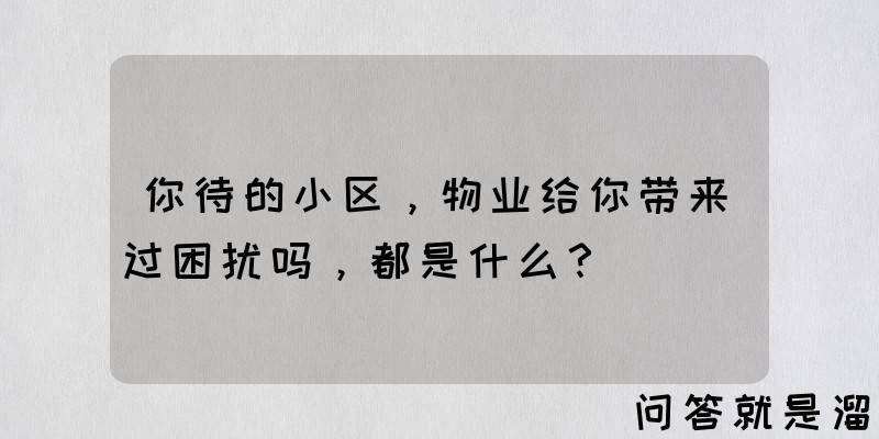 你待的小区，物业给你带来过困扰吗，都是什么？