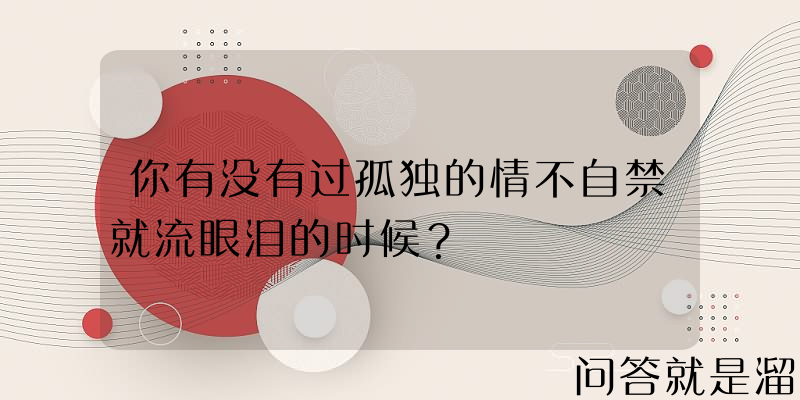 你有没有过孤独的情不自禁就流眼泪的时候？