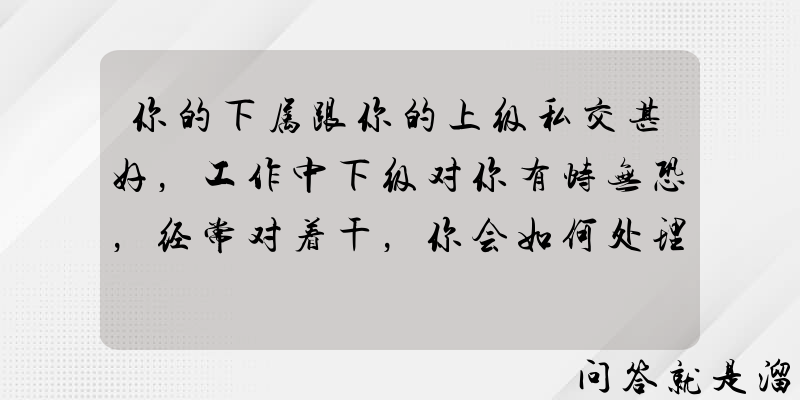 你的下属跟你的上级私交甚好，工作中下级对你有恃无恐，经常对着干，你会如何处理？