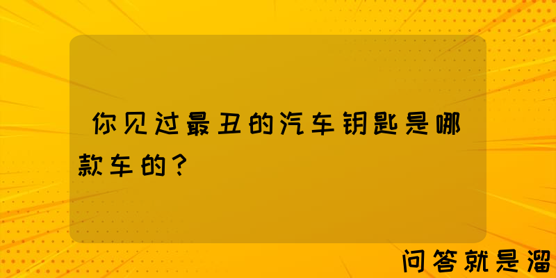 你见过最丑的汽车钥匙是哪款车的？