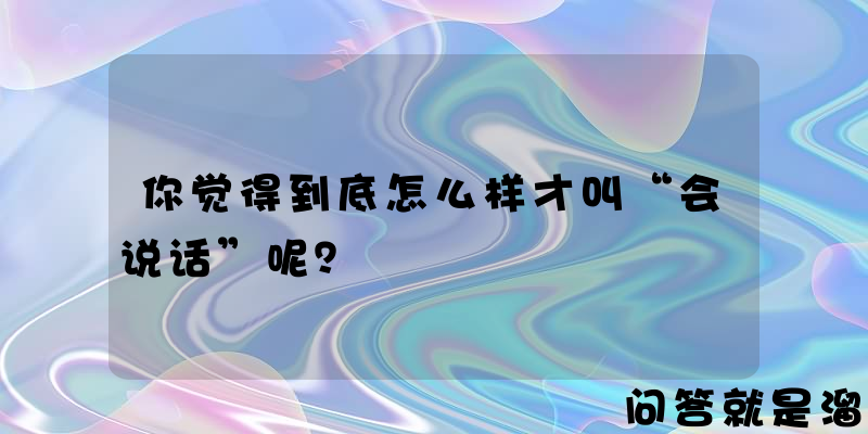 你觉得到底怎么样才叫“会说话”呢？