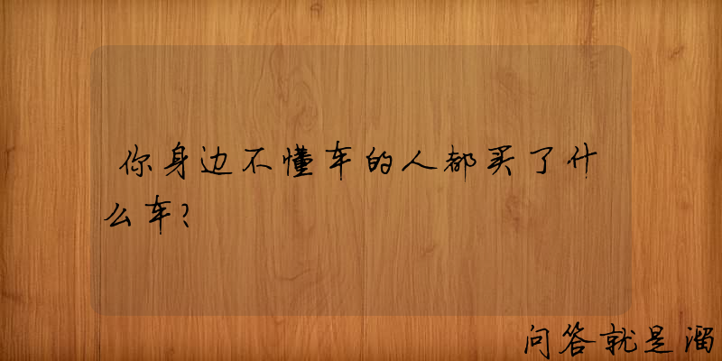 你身边不懂车的人都买了什么车？