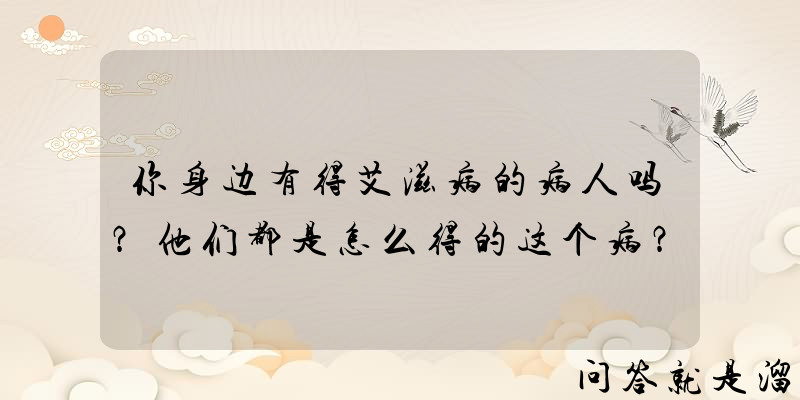 你身边有得艾滋病的病人吗？他们都是怎么得的这个病？