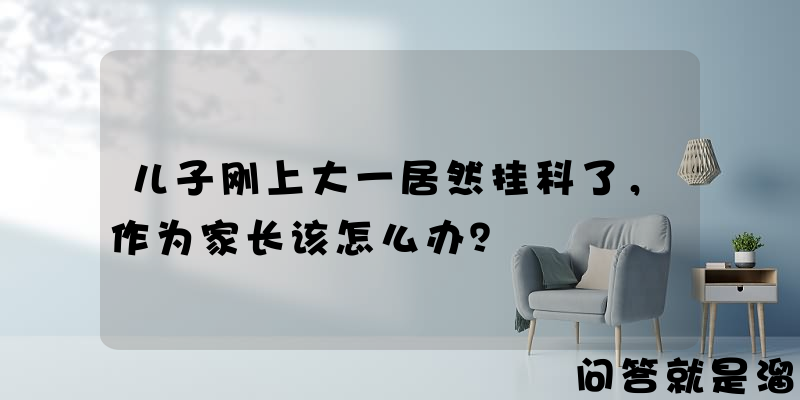 儿子刚上大一居然挂科了，作为家长该怎么办？