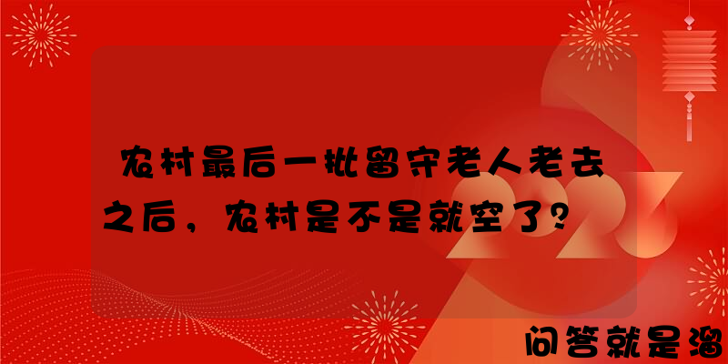 农村最后一批留守老人老去之后，农村是不是就空了？