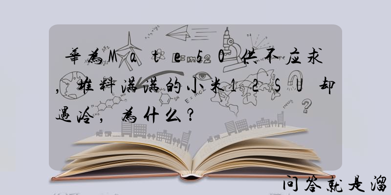 华为Mate50供不应求，堆料满满的小米12SU却遇冷，为什么？