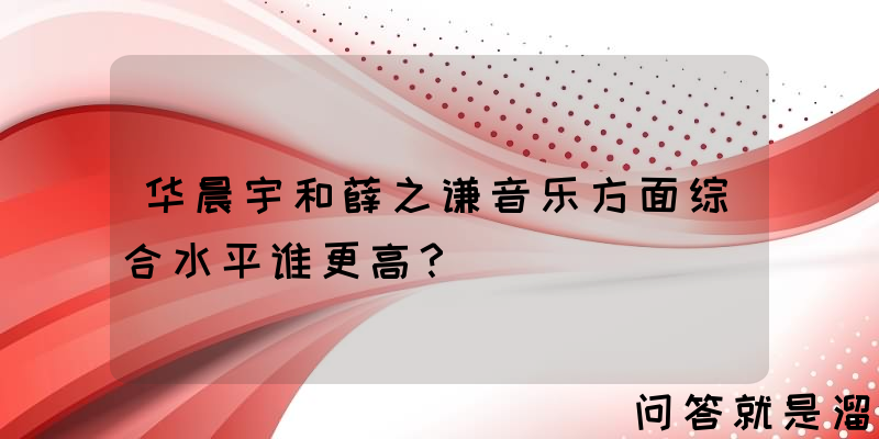 华晨宇和薛之谦音乐方面综合水平谁更高？