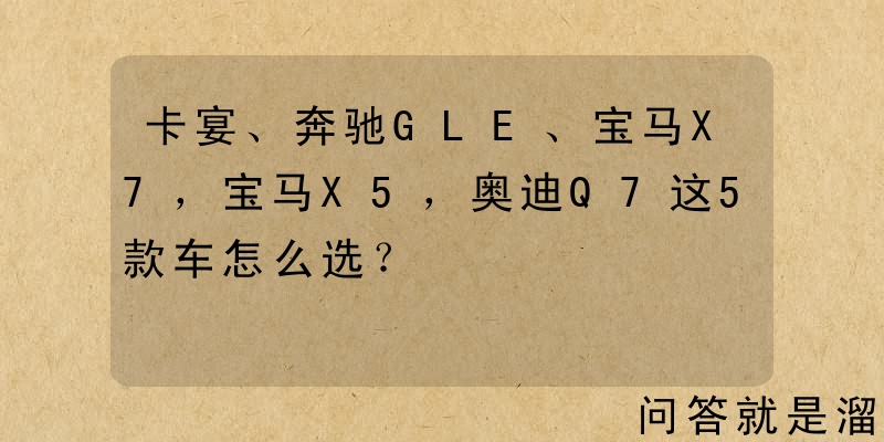 卡宴、奔驰GLE、宝马X7，宝马X5，奥迪Q7这5款车怎么选？