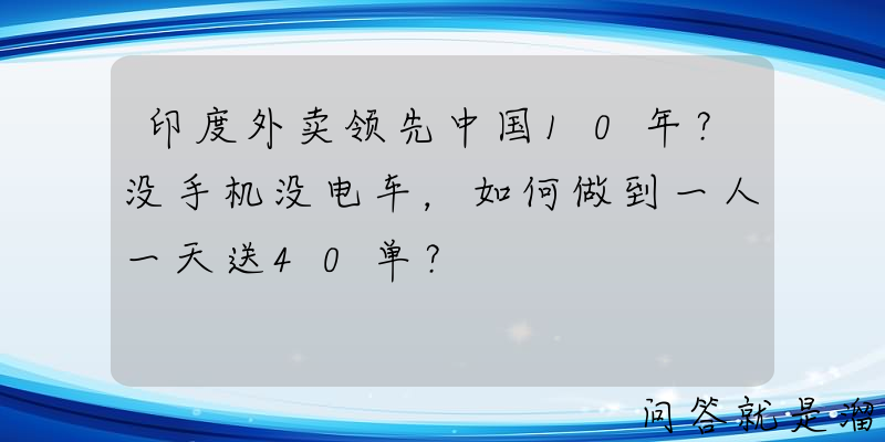 印度外卖领先中国10年？没手机没电车，如何做到一人一天送40单？