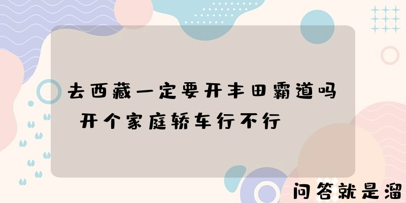 去西藏一定要开丰田霸道吗？开个家庭轿车行不行？