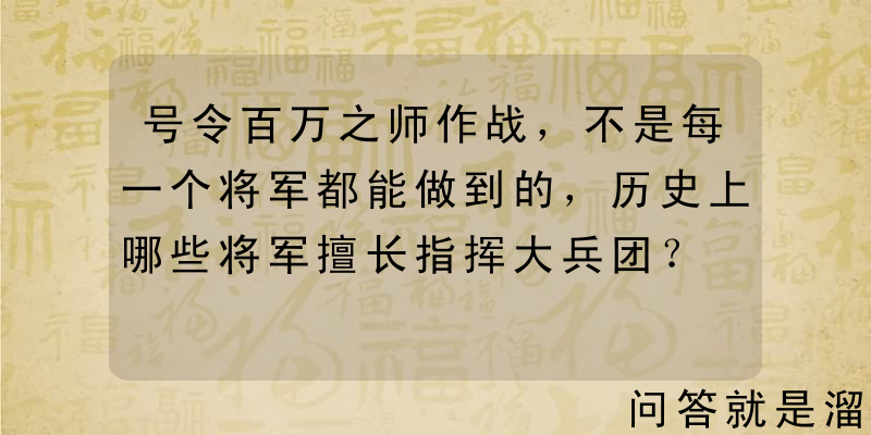 号令百万之师作战，不是每一个将军都能做到的，历史上哪些将军擅长指挥大兵团？